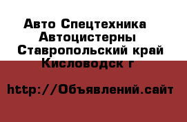 Авто Спецтехника - Автоцистерны. Ставропольский край,Кисловодск г.